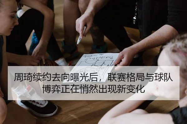 周琦续约去向曝光后，联赛格局与球队博弈正在悄然出现新变化